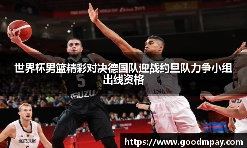 世界杯男篮精彩对决德国队迎战约旦队力争小组出线资格