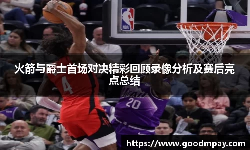 火箭与爵士首场对决精彩回顾录像分析及赛后亮点总结