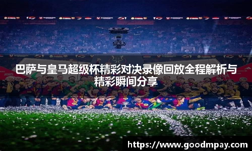 巴萨与皇马超级杯精彩对决录像回放全程解析与精彩瞬间分享